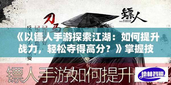 《以镖人手游探索江湖：如何提升战力，轻松夺得高分？》掌握技巧与策略，成为镖局之王！